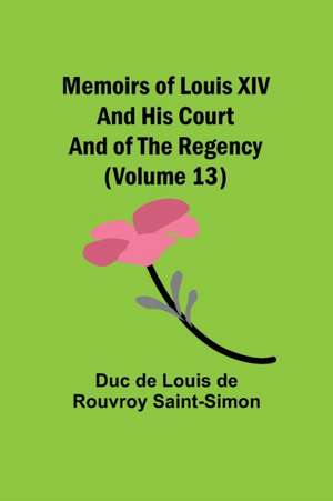 Memoirs of Louis XIV and His Court and of the Regency (Volume 13) de Duc de Louis de Rouvroy Saint-Simon