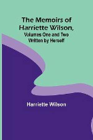 The Memoirs of Harriette Wilson, Volumes One and Two Written by Herself de Harriette Wilson