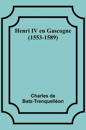 Henri IV en Gascogne (1553-1589) de Charles de Batz-Trenquelléon