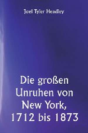 Headley, J: Die großen Unruhen von New York, 1712 bis 1873