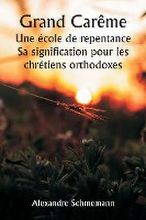 Grand Carême Une école de repentance Sa signification pour les chrétiens orthodoxes de Alexandre Schmemann