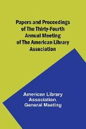 Papers and Proceedings of the Thirty-Fourth Annual Meeting of the American Library Association de American Library Meeting