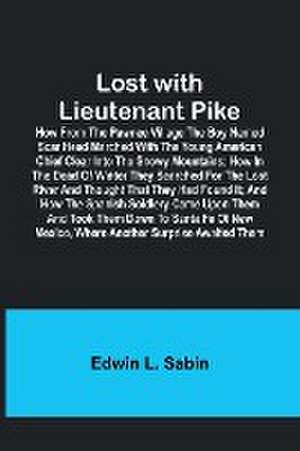 Lost with Lieutenant Pike; How from the Pawnee Village the boy named Scar Head marched with the young American Chief clear into the Snowy Mountains; how in the dead of winter they searched for the Lost River and thought that they had found it; and how the de Edwin L. Sabin