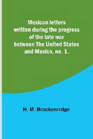 Mexican letters written during the progress of the late war between the United States and Mexico, no. 1. de H. M. Brackenridge