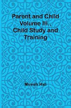 Parent and Child Volume III., Child Study and Training de Mosiah Hall