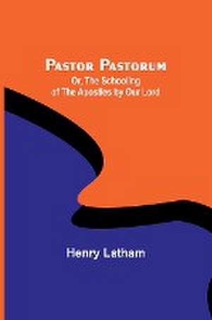 Pastor Pastorum; Or, The Schooling of the Apostles by Our Lord de Henry Latham