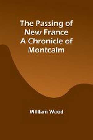 The Passing of New France a Chronicle of Montcalm de William Wood