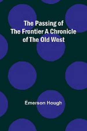 The Passing of the Frontier A Chronicle of the Old West de Emerson Hough