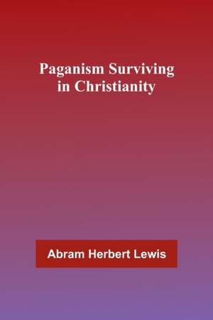 Paganism Surviving in Christianity de Abram Herbert Lewis