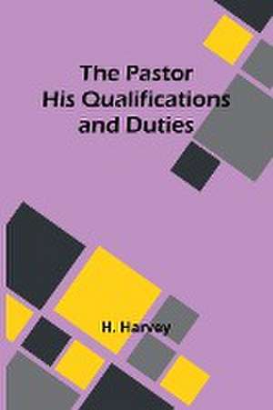 The Pastor His Qualifications and Duties de H. Harvey