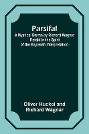 Parsifal ; A Mystical Drama by Richard Wagner Retold in the Spirit of the Bayreuth Interpretation de Oliver Huckel Wagner