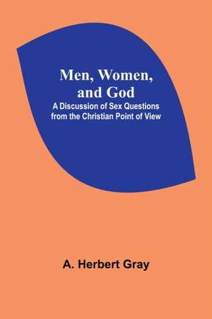 Men, Women, and God; A Discussion of Sex Questions from the Christian Point of View de A. Herbert Gray