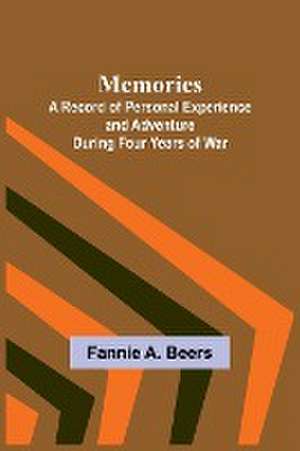 Memories; A Record of Personal Experience and Adventure During Four Years of War de Fannie A. Beers