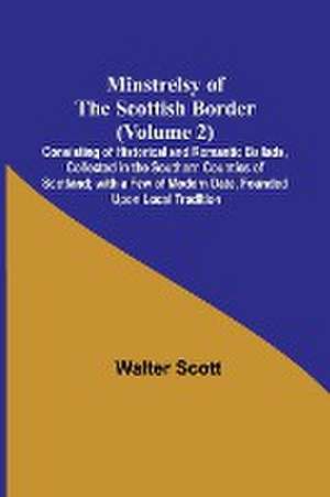 Minstrelsy of the Scottish Border (Volume 2); Consisting of Historical and Romantic Ballads, Collected in the Southern Counties of Scotland; with a Few of Modern Date, Founded Upon Local Tradition de Walter Scott