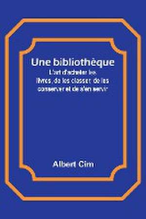 Une bibliothèque; L'art d'acheter les livres, de les classer, de les conserver et de s'en servir de Albert Cim