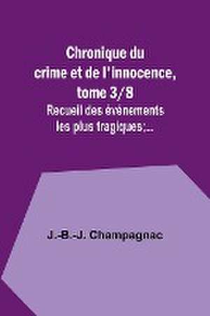 Chronique du crime et de l'innocence, tome 3/8; Recueil des événements les plus tragiques;... de J. -B. -J. Champagnac