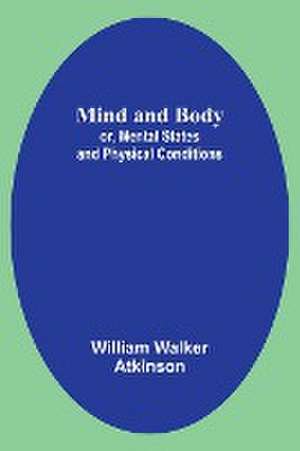 Mind and Body; or, Mental States and Physical Conditions de William Walker Atkinson