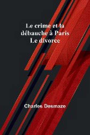 Le crime et la débauche à Paris; Le divorce de Charles Desmaze