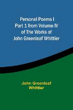 Personal Poems IPart 1 from Volume IV of The Works of John Greenleaf Whittier de John Greenleaf Whittier