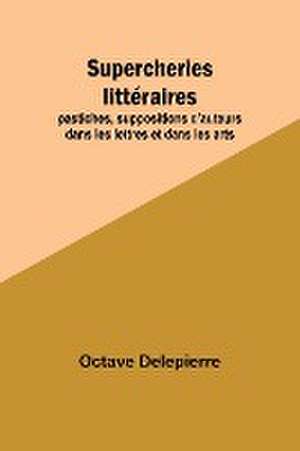 Supercheries littéraires; pastiches, suppositions d'auteurs dans les lettres et dans les arts de Octave Delepierre