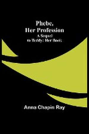 Phebe, Her Profession;A Sequel to Teddy de Anna Chapin Ray