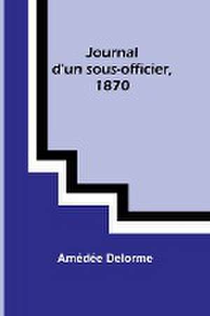 Journal d'un sous-officier, 1870 de Amédée Delorme