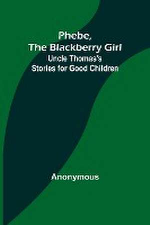 Phebe, the Blackberry Girl;Uncle Thomas's Stories for Good Children de Anonymous