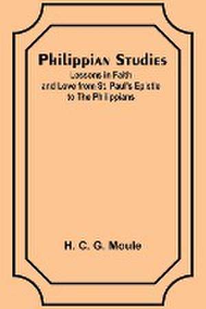 Philippian Studies;Lessons in Faith and Love from St. Paul's Epistle to the Philippians de H. C. Moule