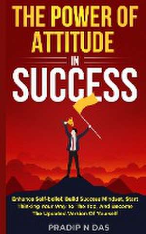 The Power of Attitude in Success de Pradip N Das