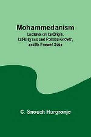 Mohammedanism; Lectures on Its Origin, Its Religious and Political Growth, and Its Present State de C. Snouck Hurgronje