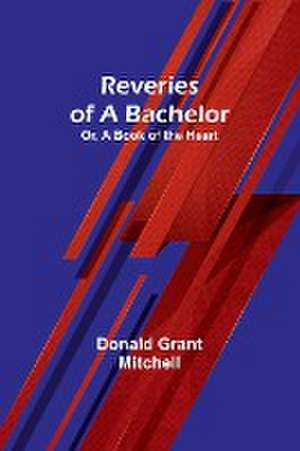 Reveries of a Bachelor; Or, A Book of the Heart de Donald Grant Mitchell