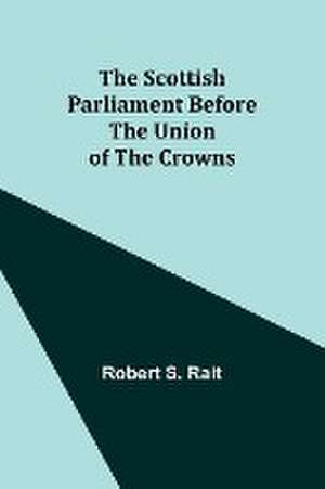 The Scottish Parliament Before the Union of the Crowns de Robert S. Rait