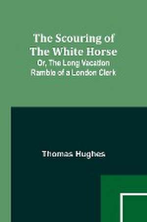 The Scouring of the White Horse; Or, The Long Vacation Ramble of a London Clerk de Thomas Hughes