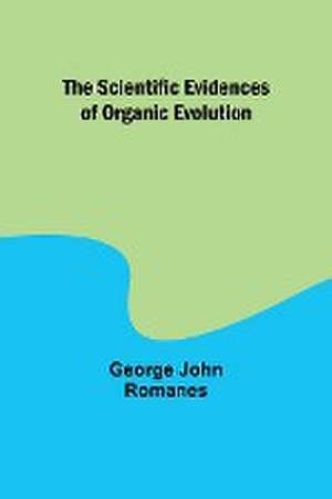 The Scientific Evidences of Organic Evolution de George John Romanes