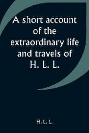 A short account of the extraordinary life and travels of H. L. L. de H. L. L.