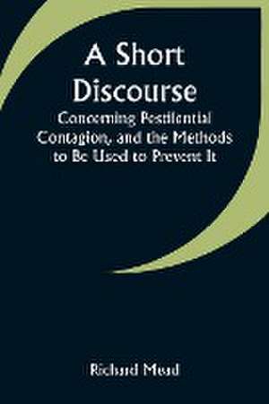 A Short Discourse Concerning Pestilential Contagion, and the Methods to Be Used to Prevent It de Richard Mead