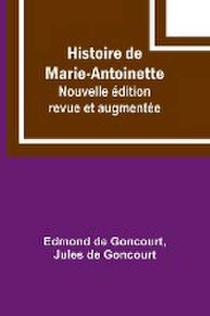 Histoire de Marie-Antoinette; Nouvelle édition revue et augmentée de Edmond De Goncourt