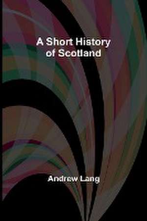 A Short History of Scotland de Andrew Lang