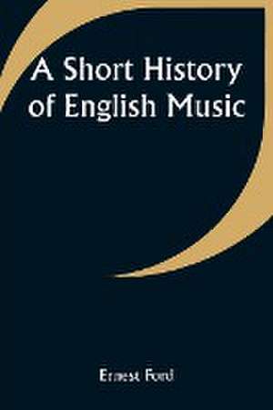 A Short History of English Music de Ernest Ford