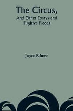 The Circus, And Other Essays and Fugitive Pieces de Joyce Kilmer