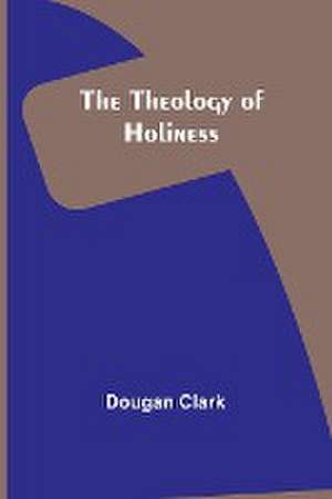 The Theology of Holiness de Dougan Clark