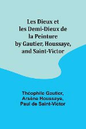 Les Dieux et les Demi-Dieux de la Peinture by Gautier, Houssaye, and Saint-Victor de Théophile Gautier