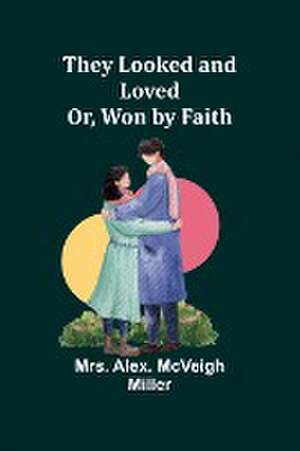 They Looked and Loved; Or, Won by Faith de Alex. Miller