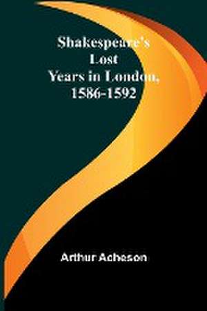 Shakespeare's Lost Years in London, 1586-1592 de Arthur Acheson