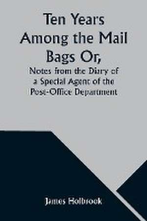 Ten Years Among the Mail Bags Or, Notes from the Diary of a Special Agent of the Post-Office Department de James Holbrook