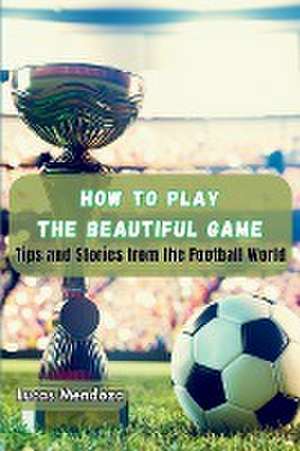 How to Play the Beautiful Game de Lucas Mendoza