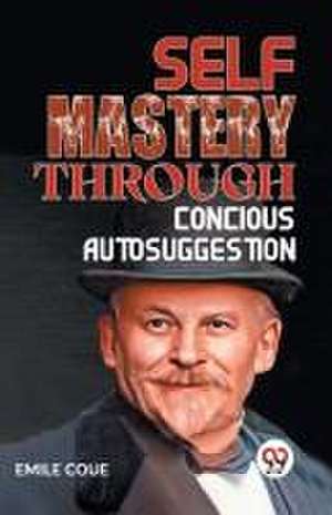 Self Mastery Through Conscious Autosuggestion de Emile Coue