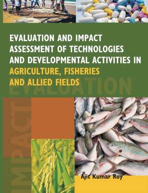 Evaluation and Impact Assessment of Technologies and Developmental Activities in Agriculture, Fisheries and Allied Fields de Ajit Kumar Roy