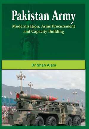 Pakistan Army: Modernisation, Arms Procurement and Capacity Building de Shah Alam