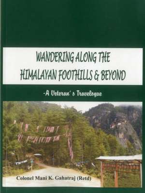 Wandering Along the Himalayan Foothills & Beyond: A Veterans Travelogue de Col Mani K Gahatraj